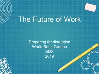 The Future of Work
Preparing for disruption
World Bank Groupo
EDX
2019
 