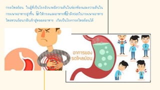 กรดไหลย้อน ในผู้ที่เป็นโรคอ้วนจะมีความดันในช่องท้องและความดันใน
กระเพาะอาหารสูงขึน ทาให้กรดและอาหารที่กาลังย่อยในกระเพาะอาหาร
ไหลทวนย้อนกลับเข้าสู่หลอดอาหาร เกิดเป็นโรคกรดไหลย้อนได้
 