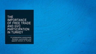 THE
IMPORTANCE
OF FREE TRADE
AND GVC
PARTICIPATION
IN TURKEY
A comparative assessment
between automobile and
apparel sectors in Turkey
 