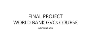 FINAL PROJECT
WORLD BANK GVCs COURSE
INNOCENT AZIH
 