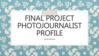 FINAL PROJECT
PHOTOJOURNALIST
PROFILE
Jessie Darnell
 