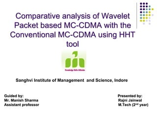 Comparative analysis of Wavelet
Packet based MC-CDMA with the
Conventional MC-CDMA using HHT
tool
Guided by: Presented by:
Mr. Manish Sharma Rajni Jainwal
Assistant professor M.Tech (2nd year)
Sanghvi Institute of Management and Science, Indore
 