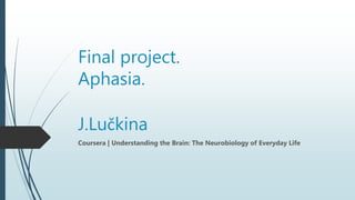 Final project.
Aphasia.
J.Lučkina
Coursera | Understanding the Brain: The Neurobiology of Everyday Life
 