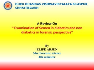 A Review On
“ Examination of Semen in diabetics and non
diabetics in forensic perspective"
By
ELIPE ARJUN
Msc Forensic science
4th semester
GURU GHASIDAS VISHWAVIDYALAYA BILASPUR,
CHHATTISGARH
 
