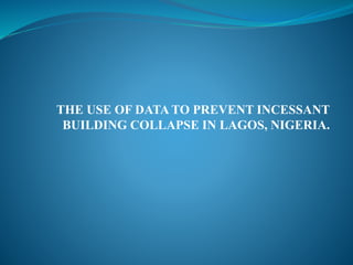 THE USE OF DATA TO PREVENT INCESSANT
BUILDING COLLAPSE IN LAGOS, NIGERIA.
 