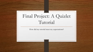 Final Project: A Quizlet
Tutorial
How did my tutorial meet my expectations?
 