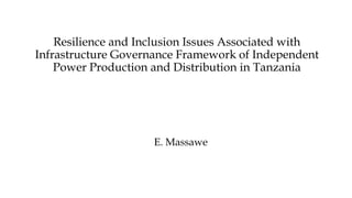 Resilience and Inclusion Issues Associated with
Infrastructure Governance Framework of Independent
Power Production and Distribution in Tanzania
E. Massawe
 