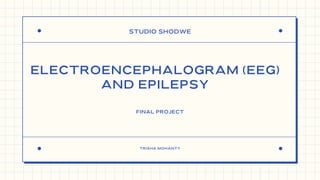 STUDIO SHODWE
TRISHA MOHANTY
ELECTROENCEPHALOGRAM (EEG)
AND EPILEPSY
FINAL PROJECT
 