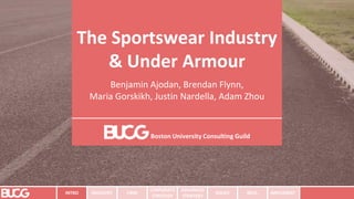 The Sportswear Industry
& Under Armour
Benjamin Ajodan, Brendan Flynn,
Maria Gorskikh, Justin Nardella, Adam Zhou
Boston University Consulting Guild
INTRO INDUSTRY
CORPORATE
STRATEGY
ADVANCED
STRATEGY
ISSUES RECS. IMPLEMENT
FIRM
 