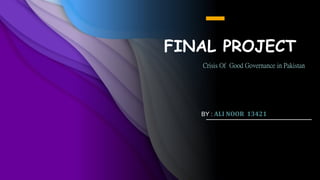 FINAL PROJECT
Crisis Of Good Governance in Pakistan
BY : ALI NOOR 13421
 