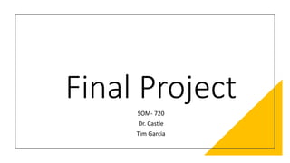 Final Project
SOM- 720
Dr. Castle
Tim Garcia
 