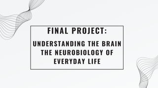 FINAL PROJECT:
UNDERSTANDING THE BRAIN
THE NEUROBIOLOGY OF
EVERYDAY LIFE
 