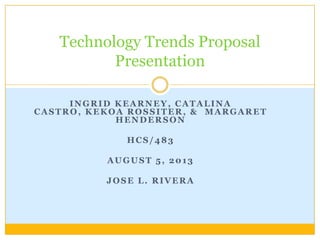 Technology Trends Proposal
Presentation
INGRID KEARNEY, CATALINA
CASTRO, KEKOA ROSSITER, & MARGARET
HENDERSON
HCS/483
AUGUST 5, 2013
JOSE L. RIVERA

 