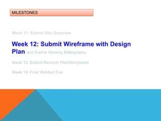 MILESTONESWeek 11: Submit Site OverviewWeek 12: Submit Wireframe with Design Plan and Submit Working BibliographyWeek 13: Submit Revision Plan/Storyboard Week 14: Final Webtext Due