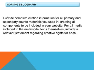 WORKING BIBLIOGRAPHYProvide complete citation information for all primary and secondary source materials you used in  creating all components to be included in your website. For all media included in the multimodal texts themselves, include a relevant statement regarding creative rights for each. 