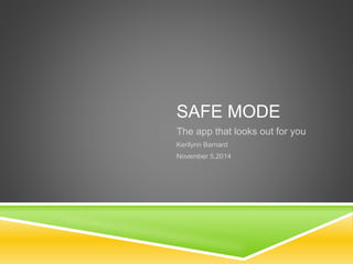 SAFE MODE 
The app that looks out for you 
Kerilynn Barnard 
November 5,2014 
 
