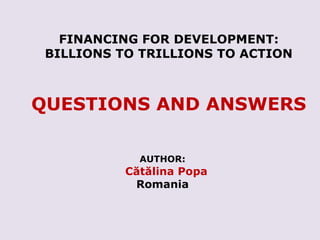 FINANCING FOR DEVELOPMENT:
BILLIONS TO TRILLIONS TO ACTION
QUESTIONS AND ANSWERS
AUTHOR:
Cătălina Popa
Romania
 