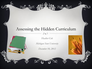 Assessing the Hidden Curriculum
                Heather Cole

          Michigan State University

            December 10, 2012
 