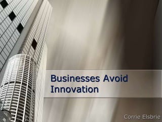 Businesses Avoid
Innovation

               Corrie Elsbrie
 
