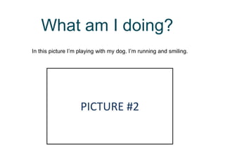 What am I doing?
In this picture I’m playing with my dog. I’m running and smiling.
PICTURE #2
 