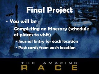 Final Project
• You will be
–Completing an itinerary (schedule
of places to visit)
• Journal Entry for each location
• Post cards from each location
 