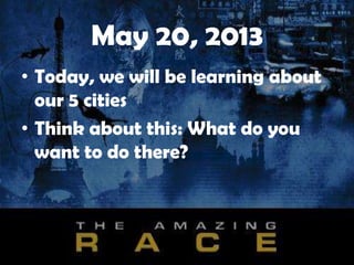 May 20, 2013
• Today, we will be learning about
our 5 cities
• Think about this: What do you
want to do there?
 