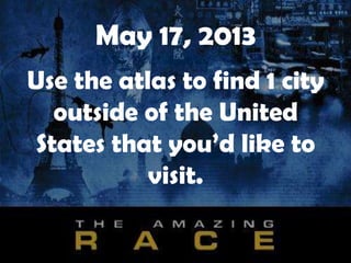 May 17, 2013
Use the atlas to find 1 city
outside of the United
States that you’d like to
visit.
 