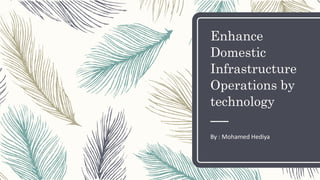 Enhance
Domestic
Infrastructure
Operations by
technology
By : Mohamed Hediya
 