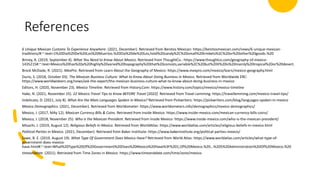 References
6 Unique Mexican Customs To Experience Anywhere. (2021, December). Retrieved from Benitos Mexican: https://benitosmexican.com/news/6-unique-mexican-
traditions/#:~:text=1%20Dia%20De%20Los%20Muertos.%20Dia%20de%20Los,hold%20candy%2C%20small%20trinkets%2C%20or%20other%20goods.%20
Briney, A. (2019, September 4). What You Need to Know About Mexico. Retrieved from ThoughtCo.: https://www.thoughtco.com/geography-of-mexico-
1435215#:~:text=Mexico%20has%20a%20highly%20varied%20topography%20that%20consists,variable%2C%20but%20it%20is%20mainly%20tropical%20or%20desert.
Brock McDade, R. (2021). MexPro. Retrieved from Learn About the Geography of Mexico: https://www.mexpro.com/mexico/learn/mexico-geography.html
Durio, S. (2018, October 03). The Mexican Business Culture: What to Know About Doing Business in Mexico. Retrieved from Worldwide ERC:
https://www.worldwideerc.org/news/ask-the-expert/the-mexican-business-culture-what-to-know-about-doing-business-in-mexico
Editors, H. (2020, November 23). Mexico Timeline. Retrieved from History.Com: https://www.history.com/topics/mexico/mexico-timeline
Hake, N. (2021, November 25). 22 Mexico Travel Tips to Know BEFORE Travel [2022]. Retrieved from Travel Lemming: https://travellemming.com/mexico-travel-tips/
Indelicato, D. (2021, July 8). What Are the Main Languages Spoken in Mexico? Retrieved from Pickwriters: https://pickwriters.com/blog/languages-spoken-in-mexico
Mexico Demographics. (2021, December). Retrieved from Worldometer: https://www.worldometers.info/demographics/mexico-demographics/
Mexico, I. (2017, MAy 12). Mexican Currency Bills & Coins. Retrieved from Inside Mexico: https://www.inside-mexico.com/mexican-currency-bills-coins/
Mexico, I. (2018, November 25). Who is the Mexican President. Retrieved from Inside Mexico: https://www.inside-mexico.com/who-is-the-mexican-president/
Misachi, J. (2019, August 12). Religious Beliefs In Mexico. Retrieved from WorldAtlas: https://www.worldatlas.com/articles/religious-beliefs-in-mexico.html
Political Parties in Mexico. (2021, December). Retrieved from Baker Institiute: https://www.bakerinstitute.org/political-parties-mexico/
Sawe, B. E. (2019, August 19). What Type Of Government Does Mexico Have? Retrieved from World Atlas: https://www.worldatlas.com/articles/what-type-of-
government-does-mexico-
have.html#:~:text=What%20Type%20Of%20Government%20Does%20Mexico%20Have%3F%201,Of%20Mexico.%20...%205%20Administration%20Of%20Mexico.%20
timeanddate. (2021). Retrieved from Time Zones in Mexico: https://www.timeanddate.com/time/zone/mexico
 