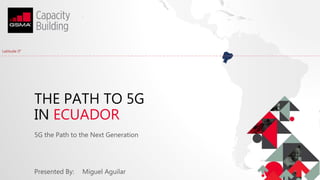 THE PATH TO 5G
IN ECUADOR
5G the Path to the Next Generation
Presented By: Miguel Aguilar
Latitude 0°
 