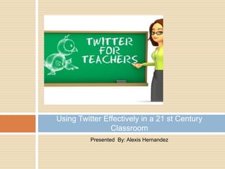 Using Twitter Effectively in a 21 st Century
                Classroom
          Presented By: Alexis Hernandez
 