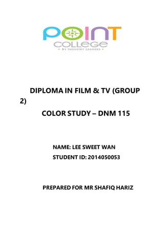 DIPLOMA IN FILM & TV (GROUP 
2) 
COLOR STUDY – DNM 115 
NAME: LEE SWEET WAN 
STUDENT ID: 2014050053 
PREPARED FOR MR SHAFIQ HARIZ 
 
