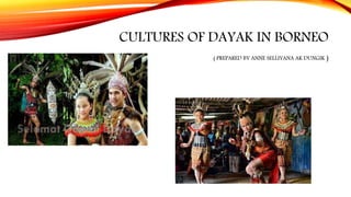 CULTURES OF DAYAK IN BORNEO
( PREPARED BY ANNE SELLIYANA AK DUNGIK )
 