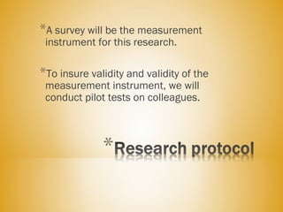 *A survey will be the measurement
instrument for this research.
*To insure validity and validity of the
measurement instrument, we will
conduct pilot tests on colleagues.
 