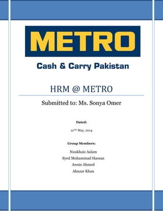 HRM @ METRO
Submitted to: Ms. Sonya Omer
Dated:
12TH May, 2014
Group Members:
Noukhaiz Aslam
Syed Mohammad Hassan
Awais Ahmed
Abuzar Khan
 