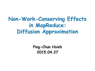 Non-Work-Conserving Effects
in MapReduce:
Diffusion Approximation
Ping-Chun Hsieh
2015.04.27
 