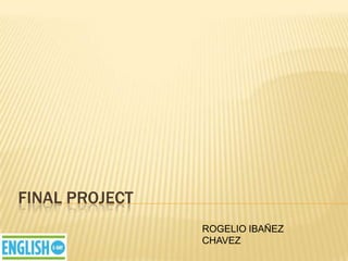 FINAL PROJECT
                ROGELIO IBAÑEZ
                CHAVEZ
 