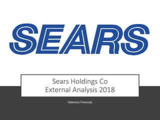 Sears Holdings Co
External Analysis 2018
Valencia Francois
 