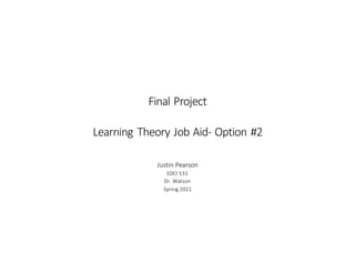 Final Project
Learning Theory Job Aid- Option #2
Justin Pearson
EDCI 531
Dr. Watson
Spring 2021
 