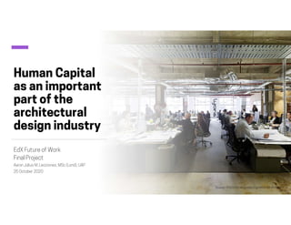 Human Capital
as an important
part of the
architectural
design industry
EdX Future of Work
Final Project
Aaron Julius M. Lecciones, MSc (Lond), UAP
25 October 2020
Source: https://sv.wikipedia.org/wiki/Arkitektkontor
 