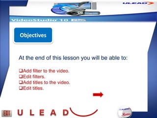 Objectives


At the end of this lesson you will be able to:

Add filter to the video.
Edit filters.
Add titles to the video.
Edit titles.
 