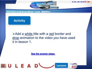 Activity


Add a white title with a red border and
drop animation to the video you have used
it in lesson 1.


            See the answer steps.




                                    Lessons
 