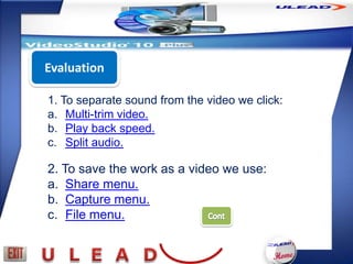 Evaluation

1. To separate sound from the video we click:
a. Multi-trim video.
b. Play back speed.
c. Split audio.

2. To save the work as a video we use:
a. Share menu.
b. Capture menu.
c. File menu.
 
