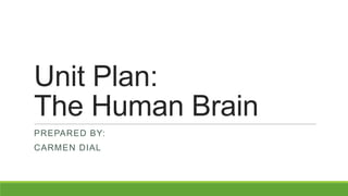Unit Plan:
The Human Brain
PREPARED BY:

CARMEN DIAL

 