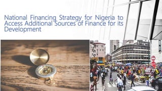 National Financing Strategy for Nigeria to
Access Additional Sources of Finance for its
Development
 
