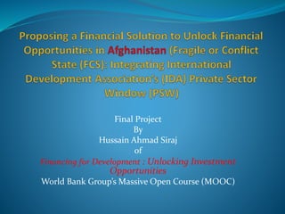 Final Project
By
Hussain Ahmad Siraj
of
Financing for Development : Unlocking Investment
Opportunities
World Bank Group’s Massive Open Course (MOOC)
 