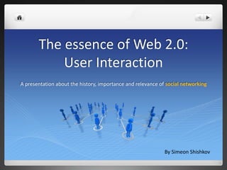 The essence of Web 2.0:
User Interaction
A presentation about the history, importance and relevance of social networking
By Simeon Shishkov
 