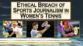 ETHICAL BREACH OF
SPORTS JOURNALISM IN
WOMEN’S TENNIS
media outLETS
 