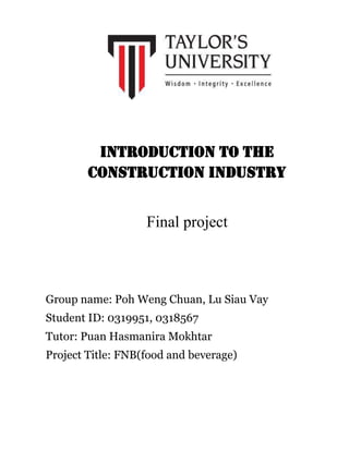 Introduction to the
Construction Industry
Final project
Group name: Poh Weng Chuan, Lu Siau Vay
Student ID: 0319951, 0318567
Tutor: Puan Hasmanira Mokhtar
Project Title: FNB(food and beverage)
 