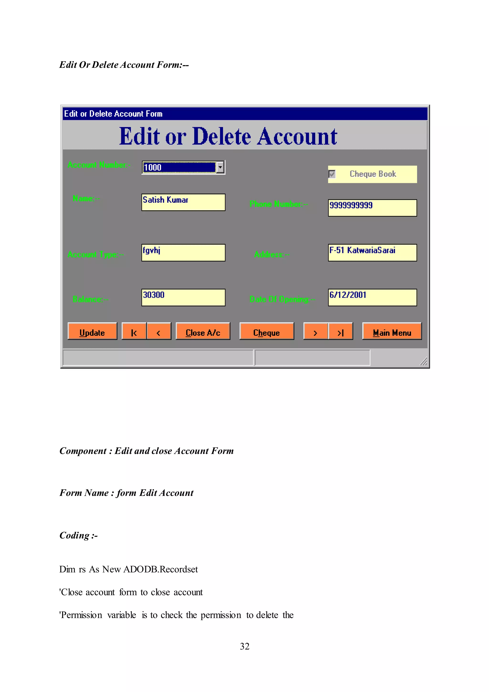 32
Edit Or Delete Account Form:--
Component : Edit and close Account Form
Form Name : form Edit Account
Coding :-
Dim rs As New ADODB.Recordset
'Close account form to close account
'Permission variable is to check the permission to delete the
 
